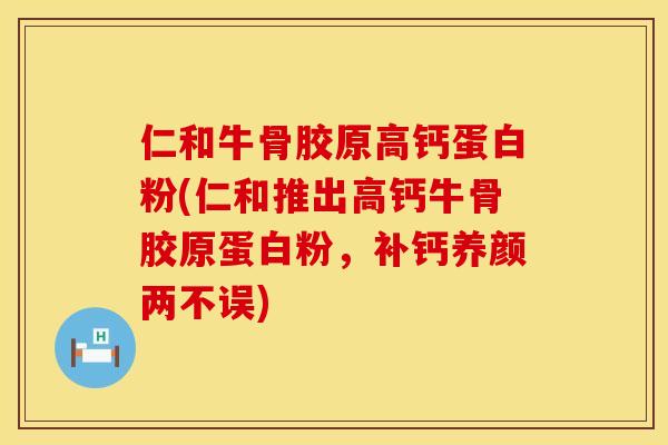 仁和牛骨胶原高钙蛋白粉(仁和推出高钙牛骨胶原蛋白粉，补钙养颜两不误)