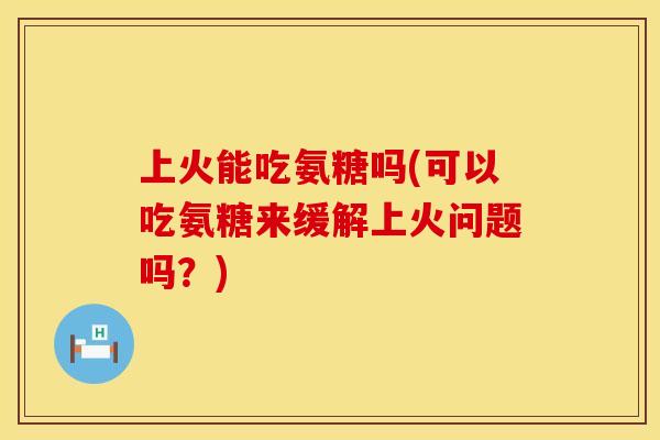 上火能吃氨糖吗(可以吃氨糖来缓解上火问题吗？)
