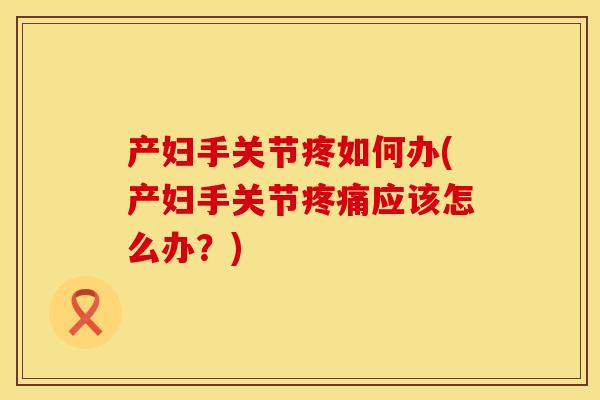 产妇手关节疼如何办(产妇手关节疼痛应该怎么办？)
