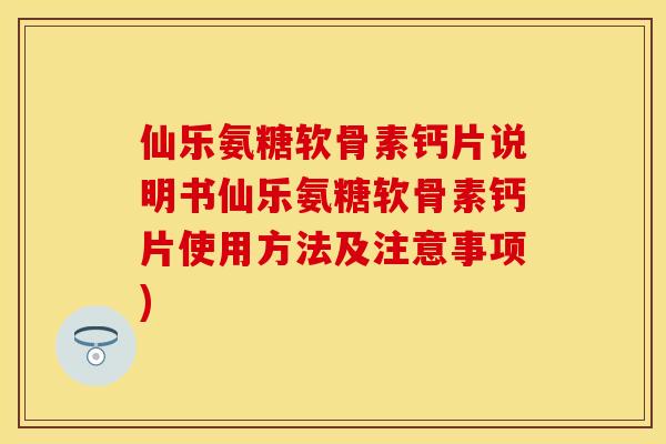 仙乐氨糖软骨素钙片说明书仙乐氨糖软骨素钙片使用方法及注意事项)