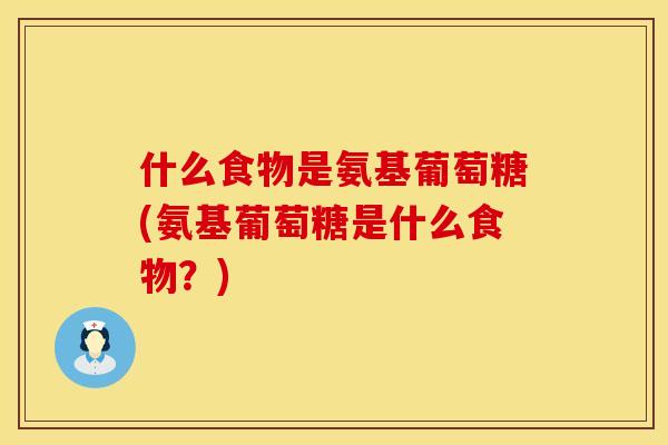 什么食物是氨基葡萄糖(氨基葡萄糖是什么食物？)