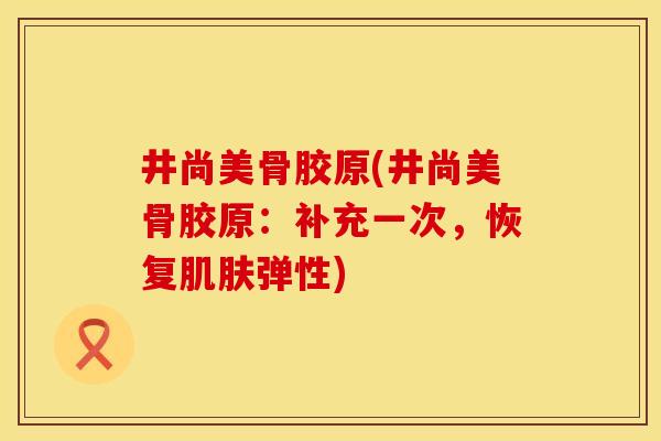 井尚美骨胶原(井尚美骨胶原：补充一次，恢复肌肤弹性)