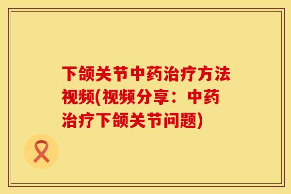 下颌关节中药治疗方法视频(视频分享：中药治疗下颌关节问题)
