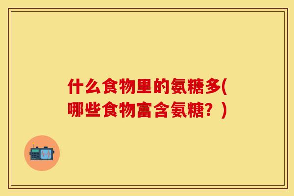 什么食物里的氨糖多(哪些食物富含氨糖？)