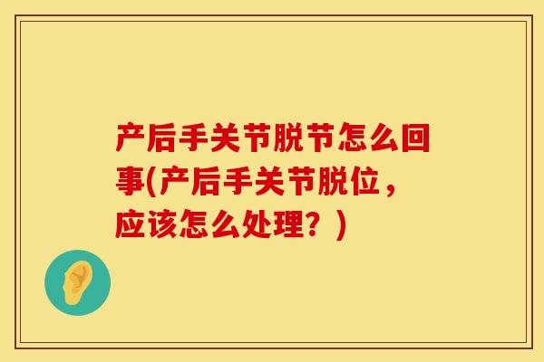 产后手关节脱节怎么回事(产后手关节脱位，应该怎么处理？)