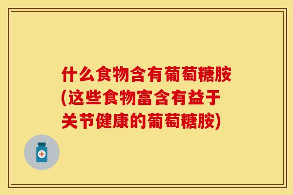什么食物含有葡萄糖胺(这些食物富含有益于关节健康的葡萄糖胺)