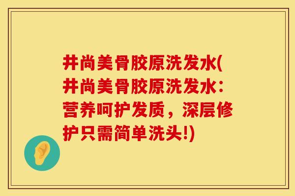 井尚美骨胶原洗发水(井尚美骨胶原洗发水：营养呵护发质，深层修护只需简单洗头!)
