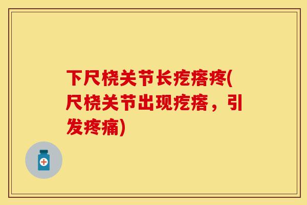 下尺桡关节长疙瘩疼(尺桡关节出现疙瘩，引发疼痛)