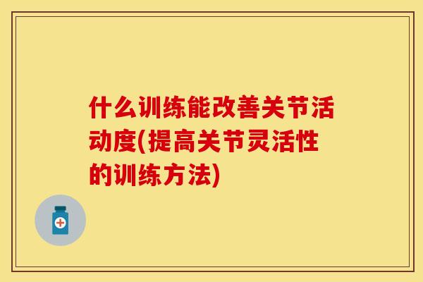 什么训练能改善关节活动度(提高关节灵活性的训练方法)