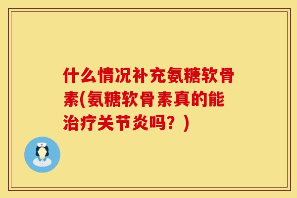 什么情况补充氨糖软骨素(氨糖软骨素真的能治疗关节炎吗？)