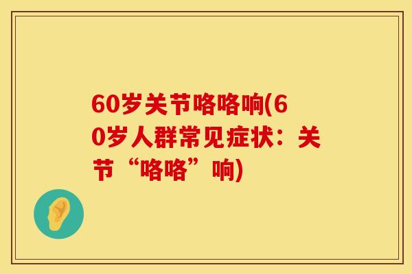 60岁关节咯咯响(60岁人群常见症状：关节“咯咯”响)