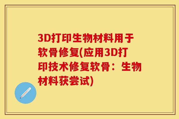 3D打印生物材料用于软骨修复(应用3D打印技术修复软骨：生物材料获尝试)