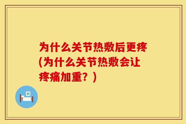 为什么关节热敷后更疼(为什么关节热敷会让疼痛加重？)