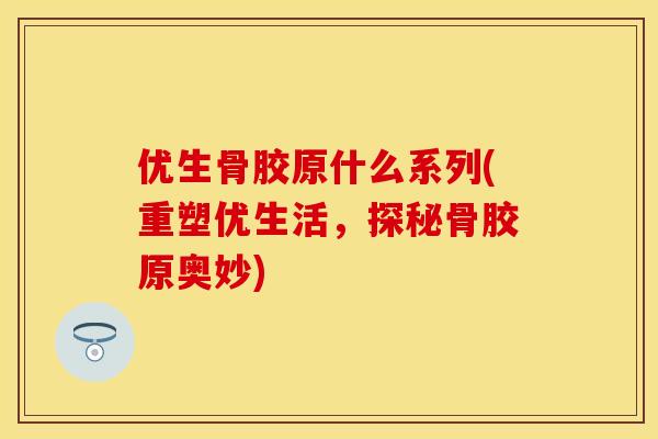 优生骨胶原什么系列(重塑优生活，探秘骨胶原奥妙)