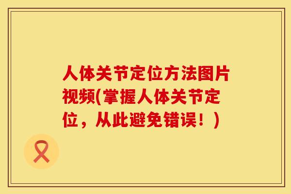 人体关节定位方法图片视频(掌握人体关节定位，从此避免错误！)