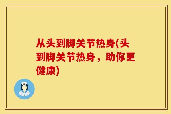 从头到脚关节热身(头到脚关节热身，助你更健康)