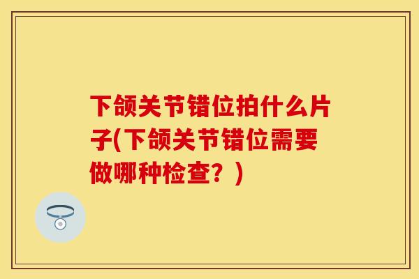 下颌关节错位拍什么片子(下颌关节错位需要做哪种检查？)