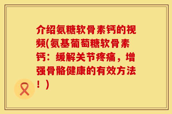 介绍氨糖软骨素钙的视频(氨基葡萄糖软骨素钙：缓解关节疼痛，增强骨骼健康的有效方法！)