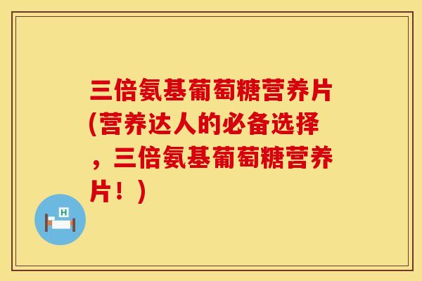 三倍氨基葡萄糖营养片(营养达人的必备选择，三倍氨基葡萄糖营养片！)