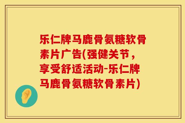 乐仁牌马鹿骨氨糖软骨素片广告(强健关节，享受舒适活动-乐仁牌马鹿骨氨糖软骨素片)