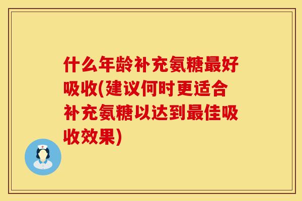 什么年龄补充氨糖最好吸收(建议何时更适合补充氨糖以达到最佳吸收效果)