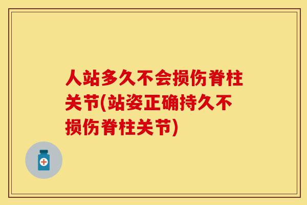 人站多久不会损伤脊柱关节(站姿正确持久不损伤脊柱关节) 人站多久不会损伤脊柱关节(站姿正确持久不损伤脊柱关节)