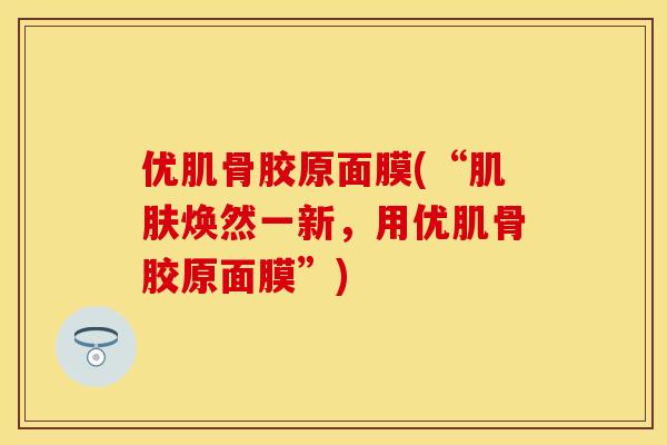 优肌骨胶原面膜(“肌肤焕然一新，用优肌骨胶原面膜”)