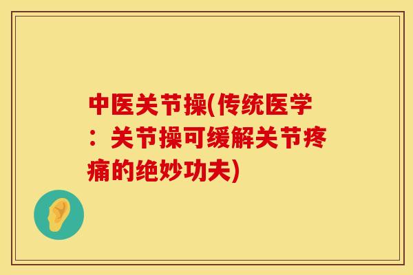 中医关节操(传统医学：关节操可缓解关节疼痛的绝妙功夫)