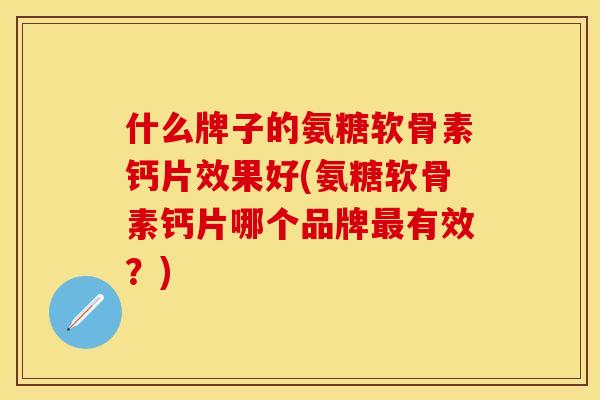 什么牌子的氨糖软骨素钙片效果好(氨糖软骨素钙片哪个品牌最有效？)