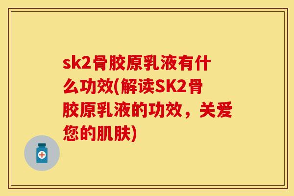 sk2骨胶原乳液有什么功效(解读SK2骨胶原乳液的功效，关爱您的肌肤)