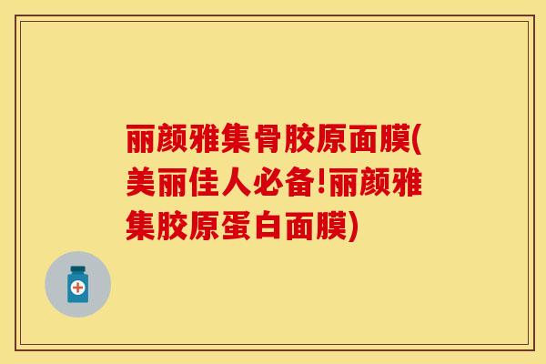 丽颜雅集骨胶原面膜(美丽佳人必备!丽颜雅集胶原蛋白面膜)