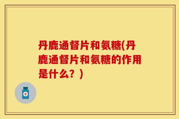 丹鹿通督片和氨糖(丹鹿通督片和氨糖的作用是什么？)