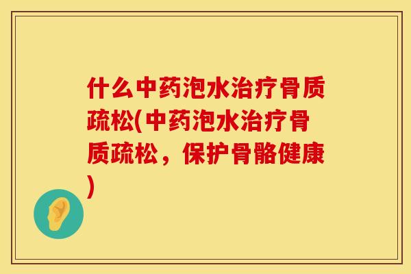 什么中药泡水治疗骨质疏松(中药泡水治疗骨质疏松，保护骨骼健康)