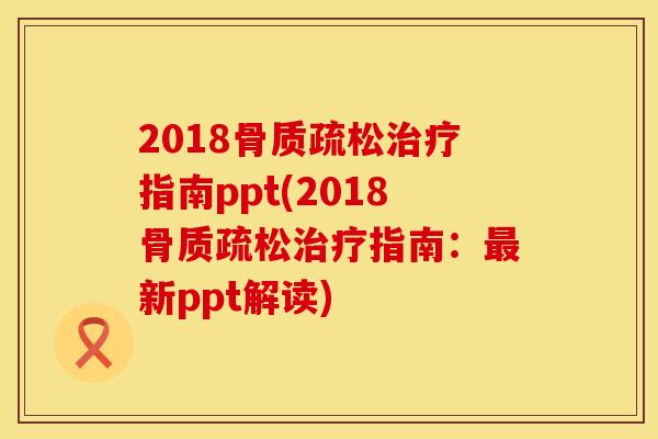 2018骨质疏松治疗指南ppt(2018骨质疏松治疗指南：最新ppt解读)