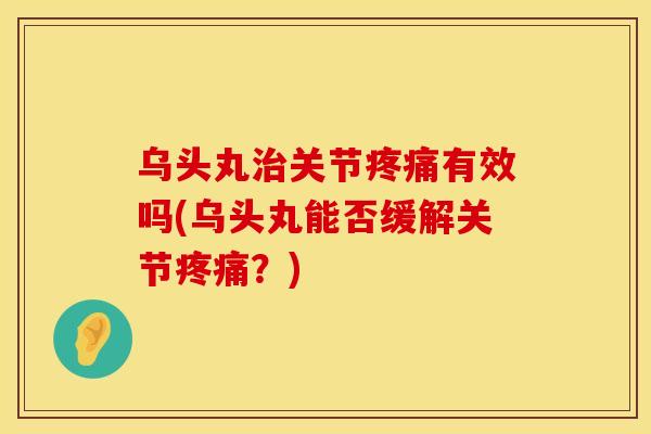 乌头丸治关节疼痛有效吗(乌头丸能否缓解关节疼痛？)