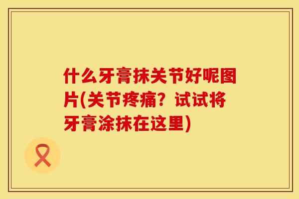 什么牙膏抹关节好呢图片(关节疼痛？试试将牙膏涂抹在这里)