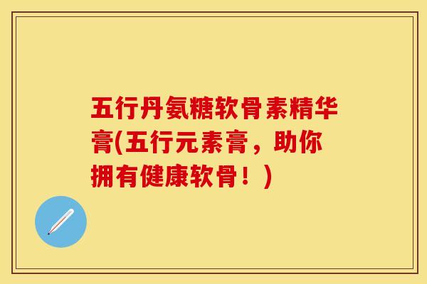 五行丹氨糖软骨素精华膏(五行元素膏，助你拥有健康软骨！)