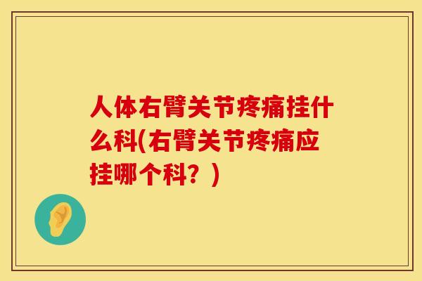 人体右臂关节疼痛挂什么科(右臂关节疼痛应挂哪个科？)