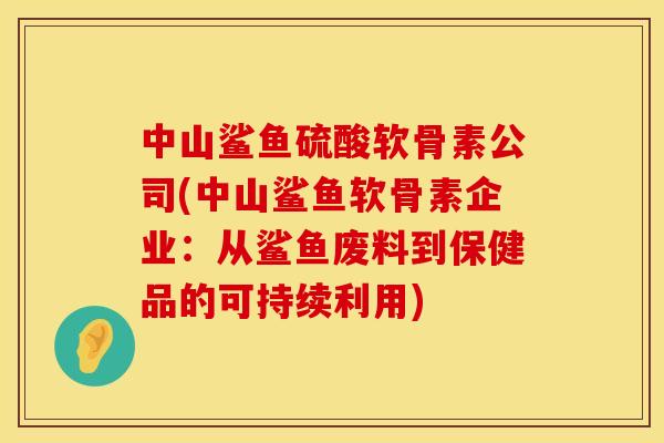 中山鲨鱼硫酸软骨素公司(中山鲨鱼软骨素企业：从鲨鱼废料到保健品的可持续利用)