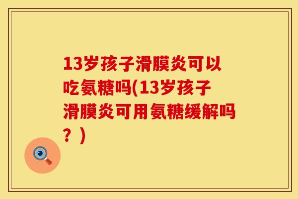 13岁孩子滑膜炎可以吃氨糖吗(13岁孩子滑膜炎可用氨糖缓解吗？)