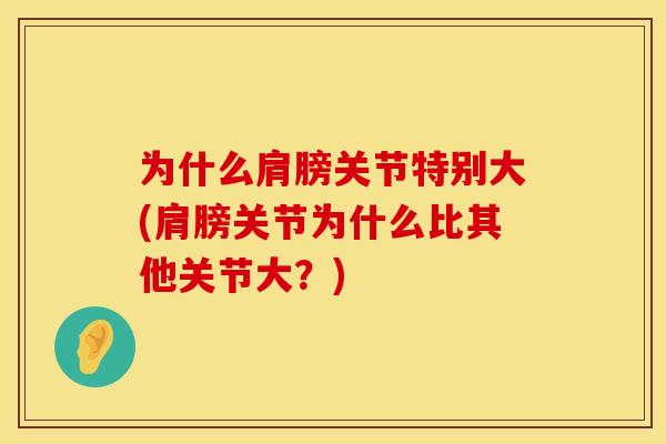 为什么肩膀关节特别大(肩膀关节为什么比其他关节大？)
