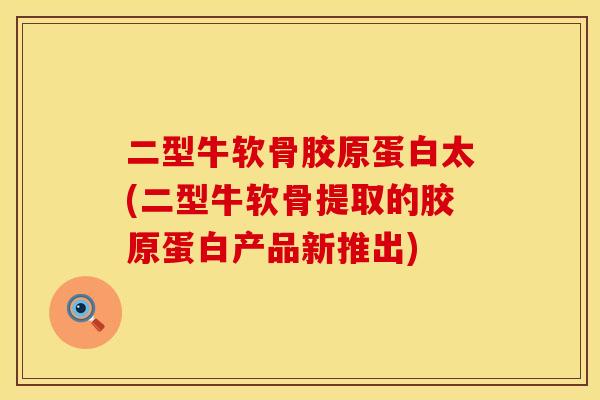 二型牛软骨胶原蛋白太(二型牛软骨提取的胶原蛋白产品新推出)