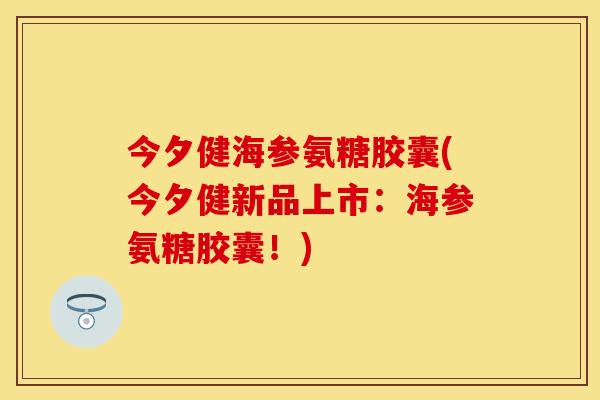 今夕健海参氨糖胶囊(今夕健新品上市：海参氨糖胶囊！)