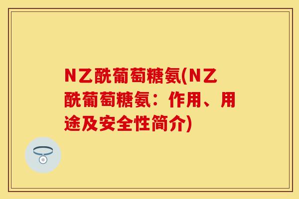 N乙酰葡萄糖氨(N乙酰葡萄糖氨：作用、用途及安全性简介)