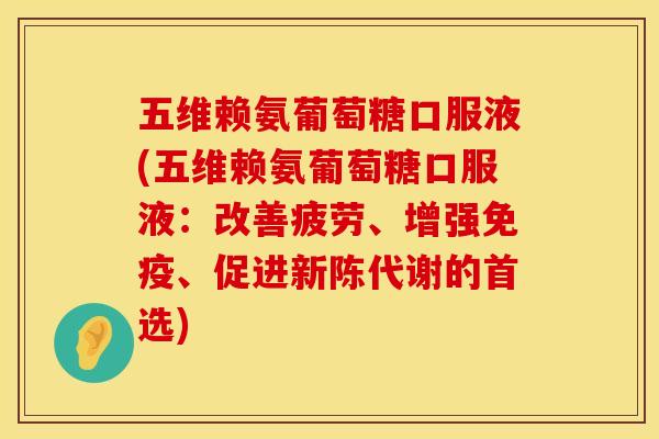 五维赖氨葡萄糖口服液(五维赖氨葡萄糖口服液：改善疲劳、增强免疫、促进新陈代谢的首选)