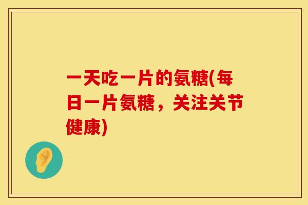 一天吃一片的氨糖(每日一片氨糖,关注关节健康) 一天吃一片的氨糖(每日一片氨糖,关注关节健康)