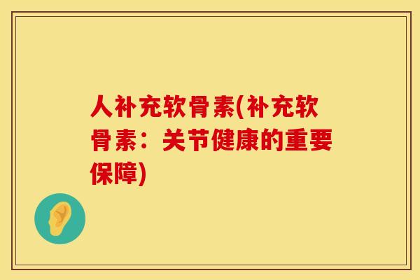 人补充软骨素(补充软骨素：关节健康的重要保障)