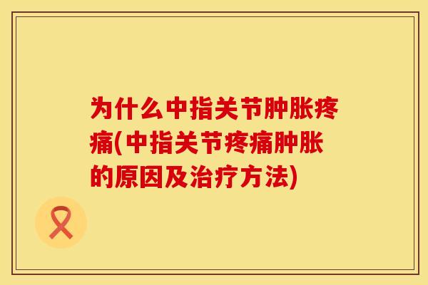 为什么中指关节肿胀疼痛(中指关节疼痛肿胀的原因及治疗方法)