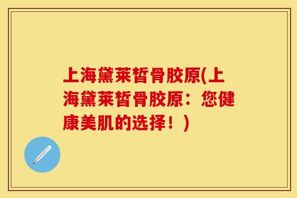 上海黛莱皙骨胶原(上海黛莱皙骨胶原：您健康美肌的选择！)