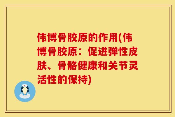 伟博骨胶原的作用(伟博骨胶原：促进弹性皮肤、骨骼健康和关节灵活性的保持)